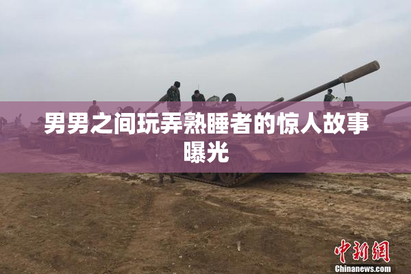 男男之间玩弄熟睡者的惊人故事曝光