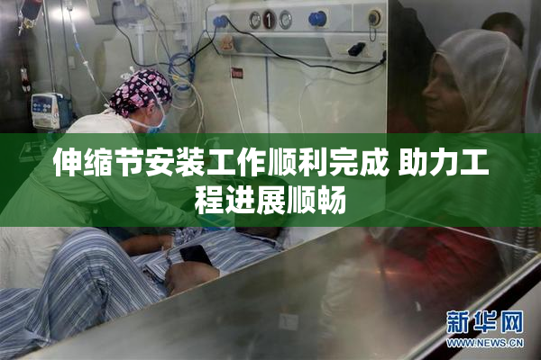 伸缩节安装工作顺利完成 助力工程进展顺畅