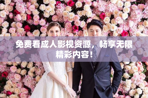 免费看成人影视资源，畅享无限精彩内容！
