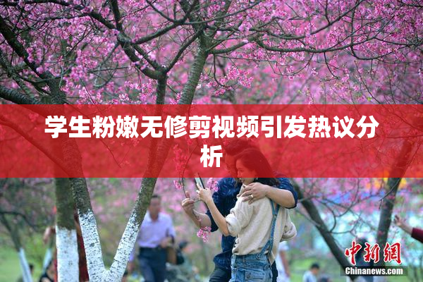 学生粉嫩无修剪视频引发热议分析