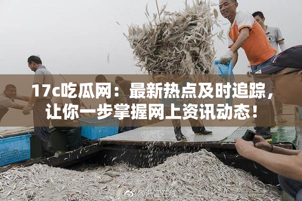 17c吃瓜网：最新热点及时追踪，让你一步掌握网上资讯动态！