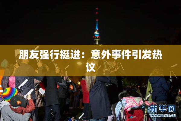朋友强行挺进：意外事件引发热议