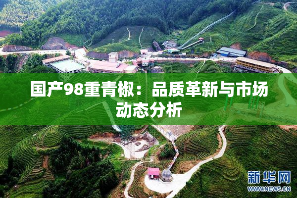 国产98重青椒：品质革新与市场动态分析