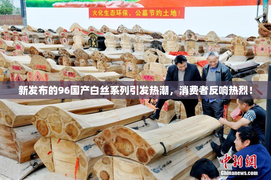 新发布的96国产白丝系列引发热潮，消费者反响热烈！