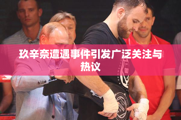 玖辛奈遭遇事件引发广泛关注与热议