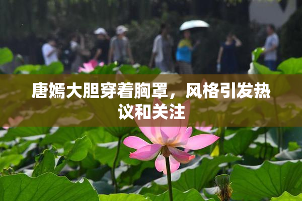 唐嫣大胆穿着胸罩，风格引发热议和关注