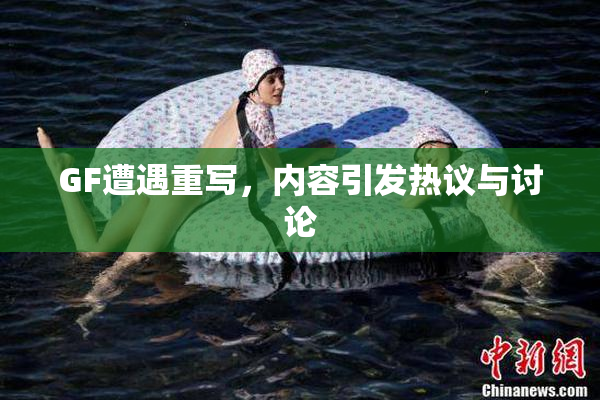 GF遭遇重写，内容引发热议与讨论