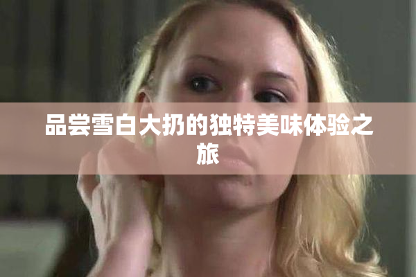 品尝雪白大扔的独特美味体验之旅