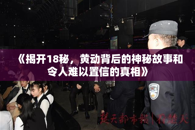 《揭开18秘，黄动背后的神秘故事和令人难以置信的真相》