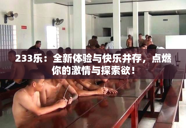 233乐：全新体验与快乐并存，点燃你的激情与探索欲！