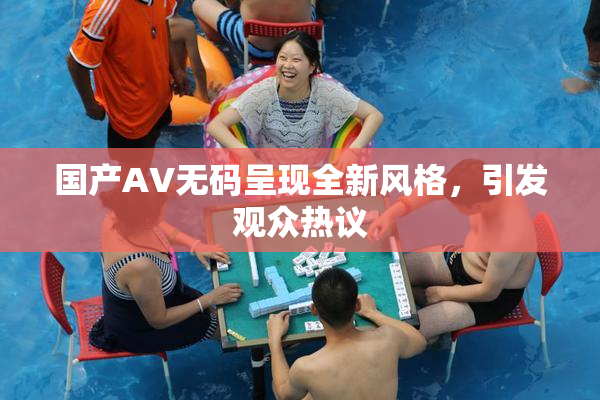 国产AV无码呈现全新风格，引发观众热议