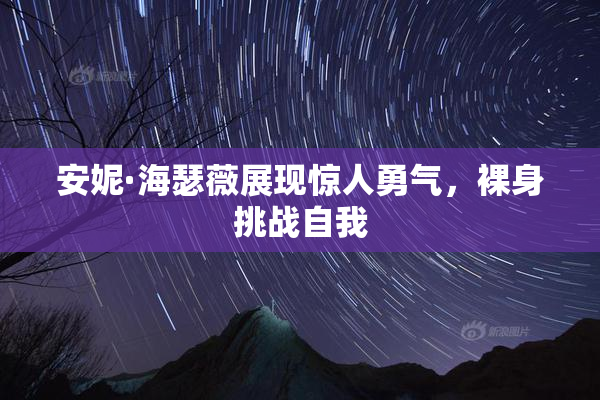 安妮·海瑟薇展现惊人勇气，裸身挑战自我