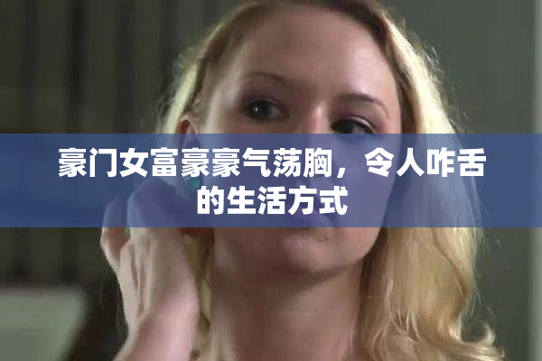 豪门女富豪豪气荡胸，令人咋舌的生活方式