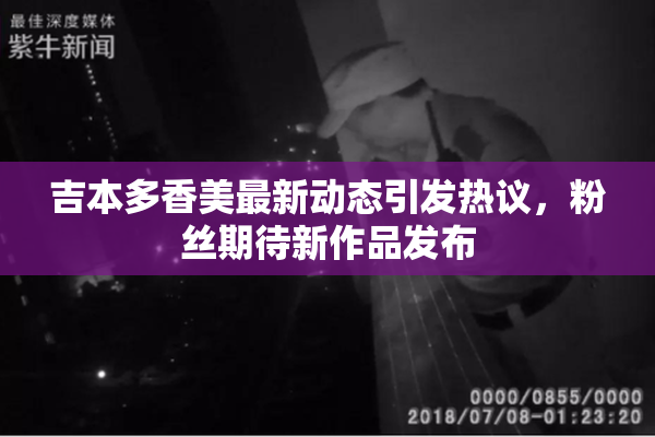 吉本多香美最新动态引发热议，粉丝期待新作品发布