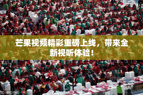芒果视频精彩重磅上线，带来全新视听体验！