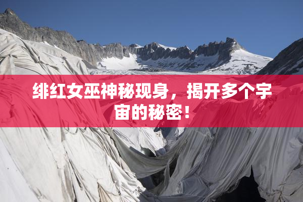 绯红女巫神秘现身，揭开多个宇宙的秘密！