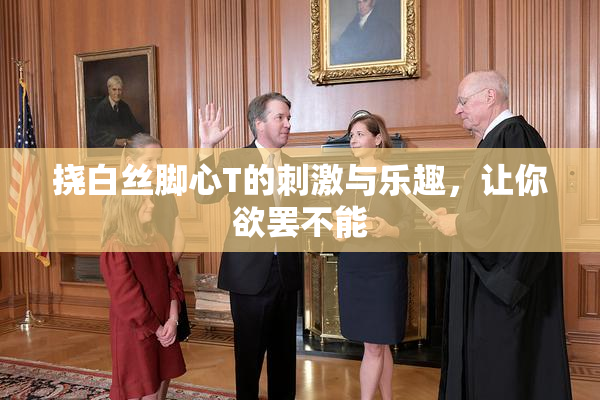 挠白丝脚心T的刺激与乐趣，让你欲罢不能