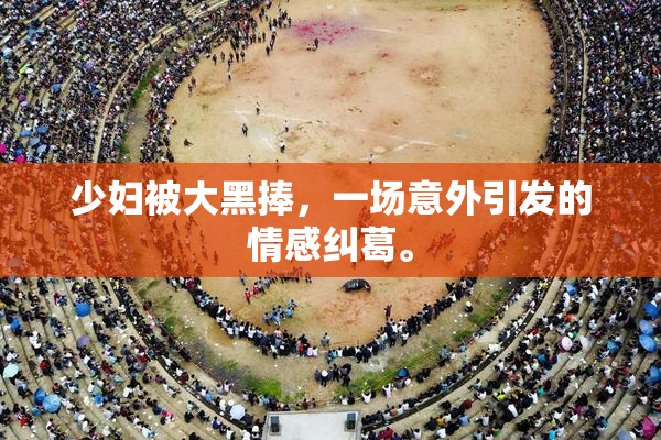 少妇被大黑捧，一场意外引发的情感纠葛。