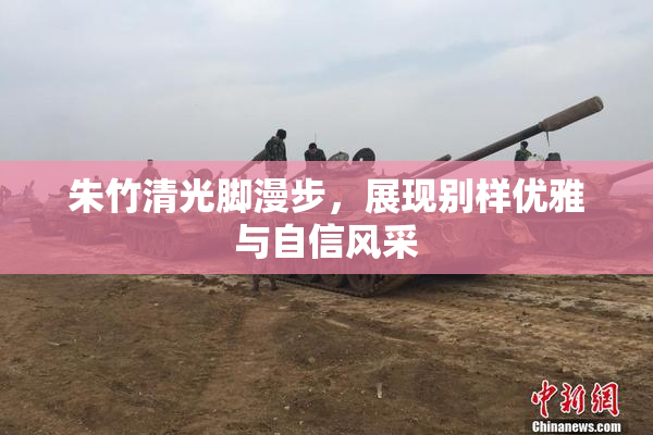 朱竹清光脚漫步，展现别样优雅与自信风采