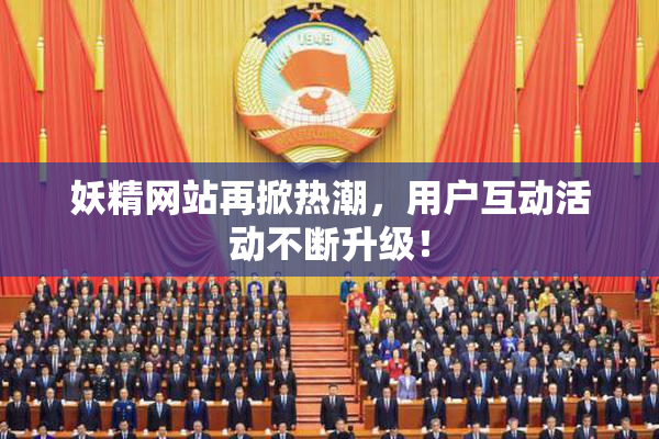 妖精网站再掀热潮，用户互动活动不断升级！