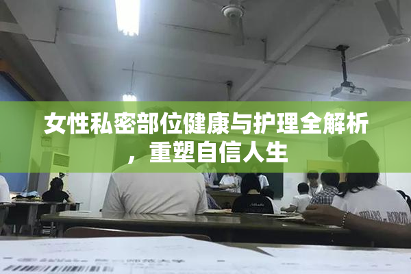 女性私密部位健康与护理全解析，重塑自信人生