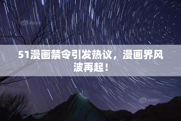 51漫画禁令引发热议，漫画界风波再起！
