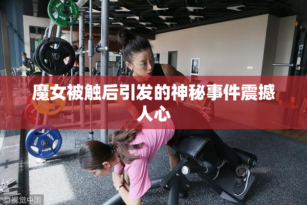 魔女被触后引发的神秘事件震撼人心