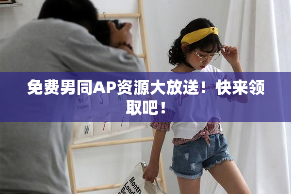 免费男同AP资源大放送！快来领取吧！