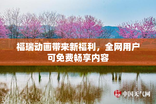 福瑞动画带来新福利，全网用户可免费畅享内容