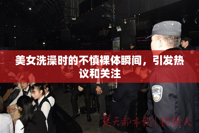 美女洗澡时的不慎裸体瞬间，引发热议和关注