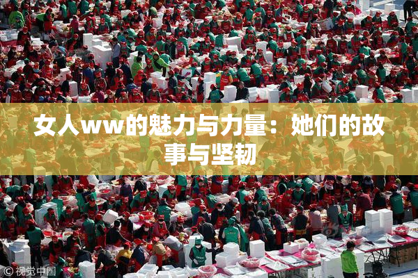 女人ww的魅力与力量：她们的故事与坚韧