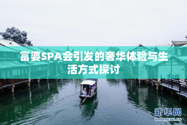 富婆SPA会引发的奢华体验与生活方式探讨