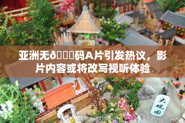 亚洲无🈚码A片引发热议，影片内容或将改写视听体验