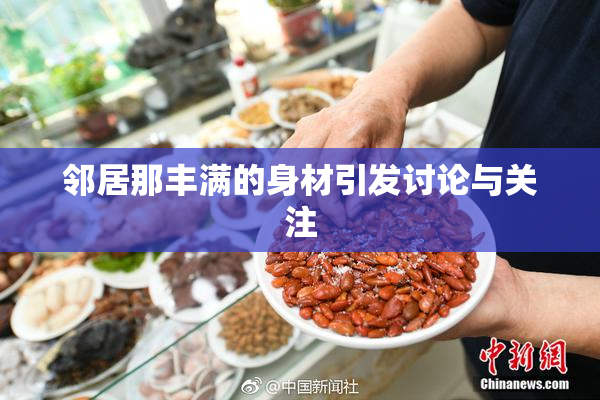 邻居那丰满的身材引发讨论与关注