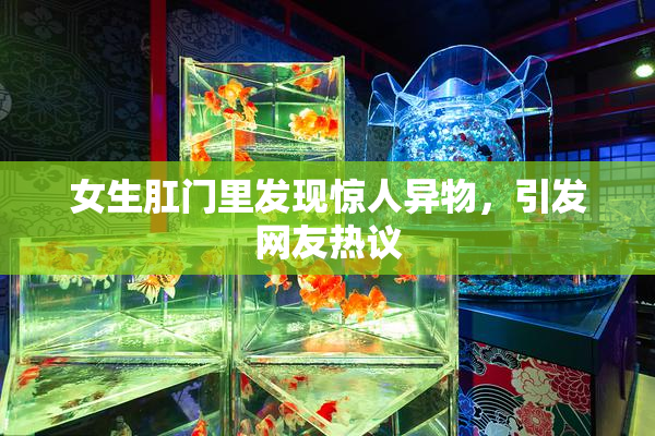 女生肛门里发现惊人异物，引发网友热议