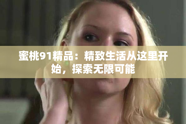 蜜桃91精品：精致生活从这里开始，探索无限可能