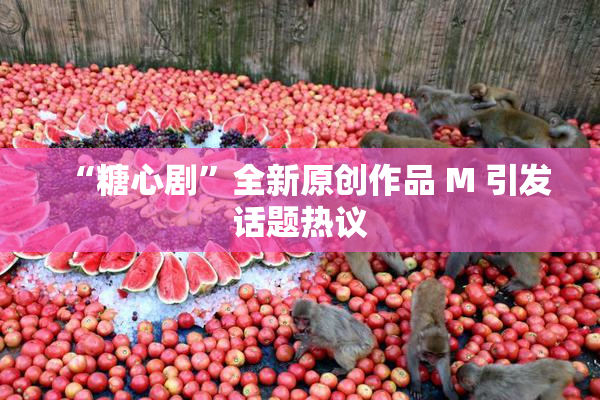 “糖心剧”全新原创作品 M 引发话题热议