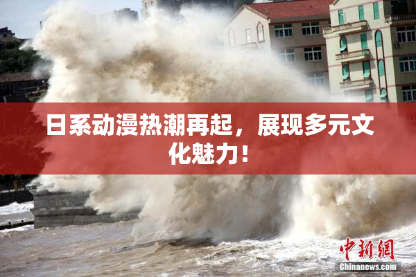 日系动漫热潮再起，展现多元文化魅力！