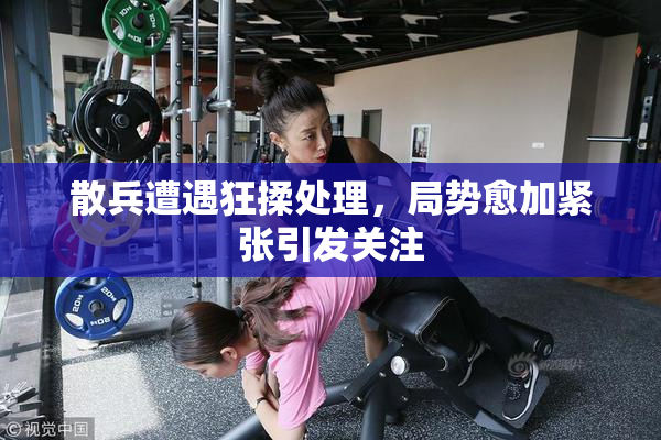 散兵遭遇狂揉处理，局势愈加紧张引发关注