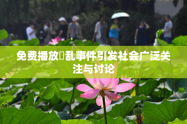 免费播放婬乱事件引发社会广泛关注与讨论