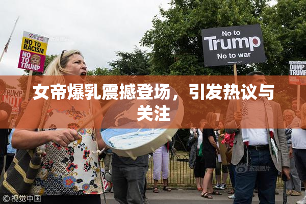 女帝爆乳震撼登场，引发热议与关注