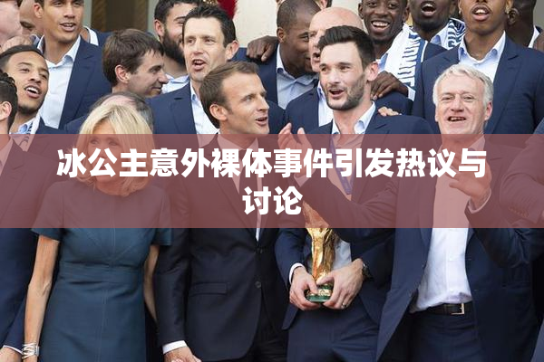 冰公主意外裸体事件引发热议与讨论