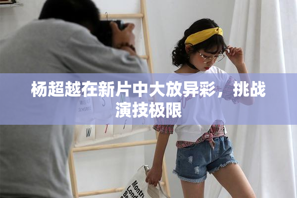 杨超越在新片中大放异彩，挑战演技极限