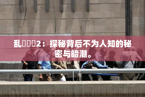 乱婬妺妺2：探秘背后不为人知的秘密与暗潮。