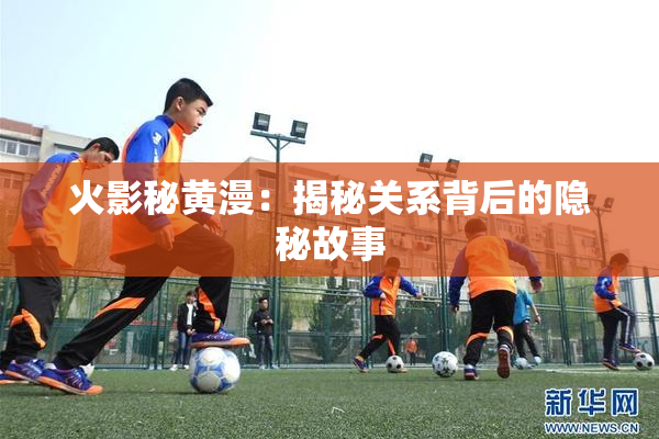 火影秘黄漫：揭秘关系背后的隐秘故事