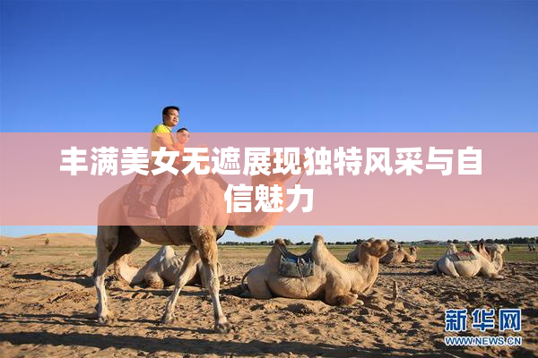 丰满美女无遮展现独特风采与自信魅力
