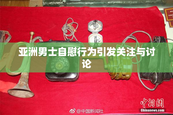 亚洲男士自慰行为引发关注与讨论