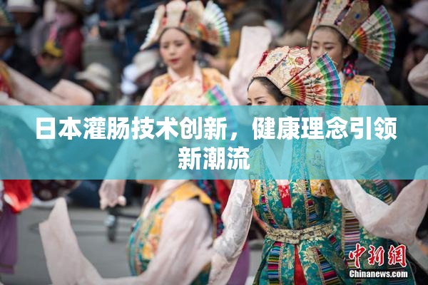 日本灌肠技术创新，健康理念引领新潮流