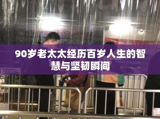 90岁老太太经历百岁人生的智慧与坚韧瞬间