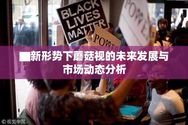 ▇新形势下蘑菇视的未来发展与市场动态分析